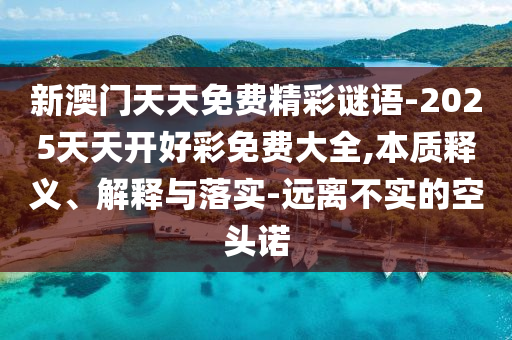 新澳門天天免費精彩謎語-2025天天開好彩免費大全,本質釋義、解釋與落實-遠離不實的空頭諾